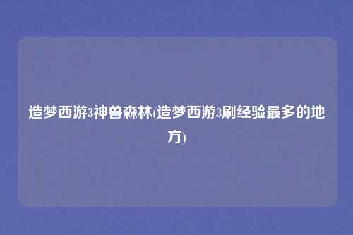 造梦西游3神兽森林(造梦西游3刷经验最多的地方)
