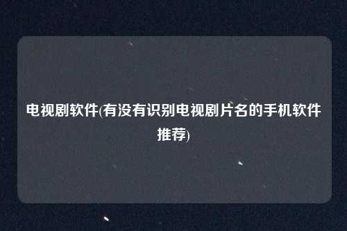 电视剧软件(有没有识别电视剧片名的手机软件推荐)