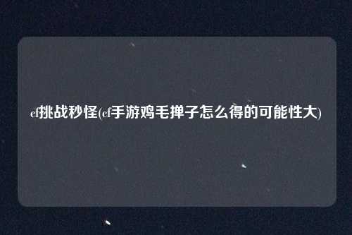 cf挑战秒怪(cf手游鸡毛掸子怎么得的可能性大)