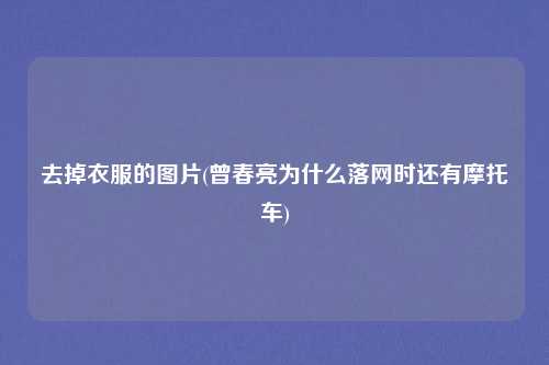 去掉衣服的图片(曾春亮为什么落网时还有摩托车)
