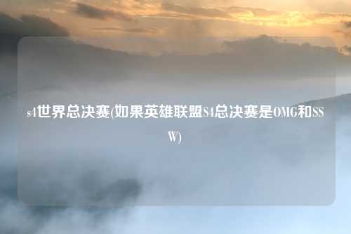 s4世界总决赛(如果英雄联盟S4总决赛是OMG和SSW)