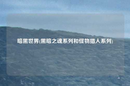 暗黑世界(黑暗之魂系列和怪物猎人系列)