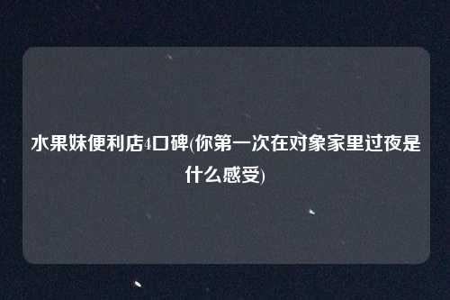 水果妹便利店4口碑(你第一次在对象家里过夜是什么感受)