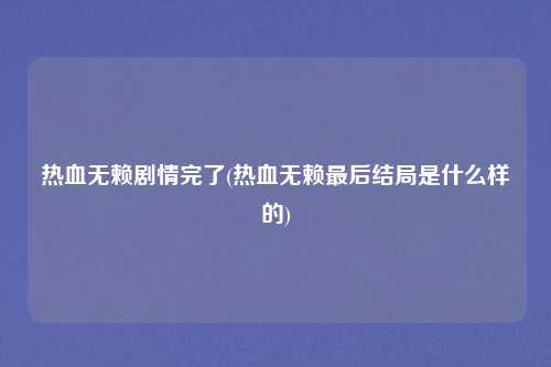 热血无赖剧情完了(热血无赖最后结局是什么样的)