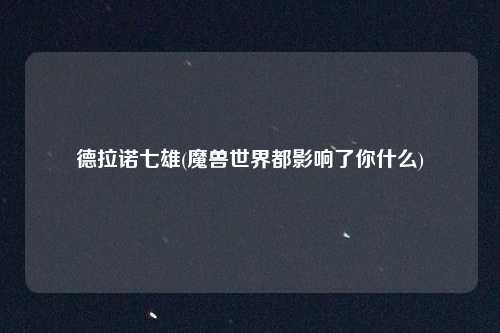 德拉诺七雄(魔兽世界都影响了你什么)