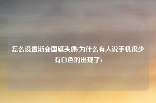 怎么设置渐变国旗头像(为什么有人说手机很少有白色的出现了)