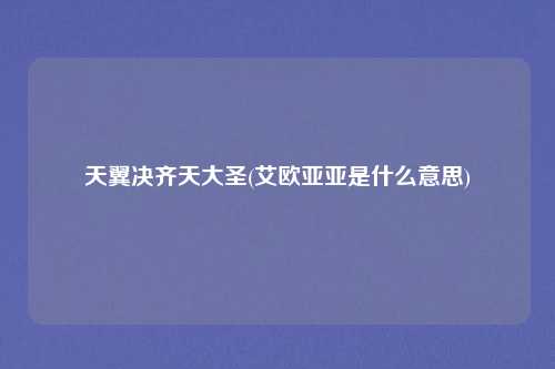 天翼决齐天大圣(艾欧亚亚是什么意思)