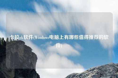 卡拉ok软件(Windows电脑上有哪些值得推荐的软件)