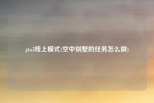 gta5线上模式(空中别墅的任务怎么做)