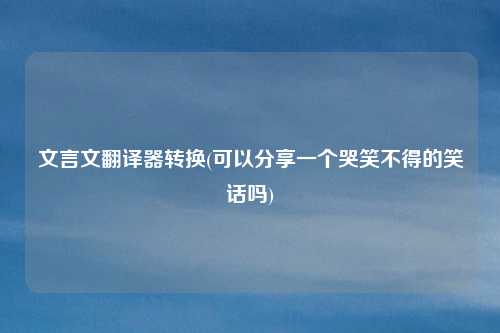 文言文翻译器转换(可以分享一个哭笑不得的笑话吗)