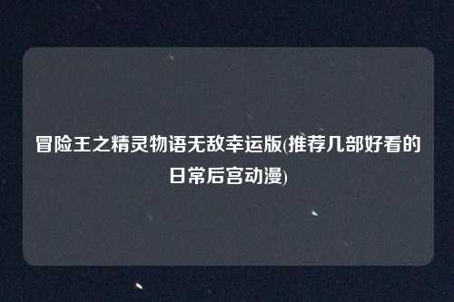 冒险王之精灵物语无敌幸运版(推荐几部好看的日常后宫动漫)