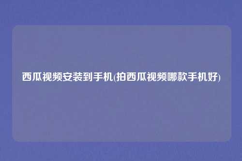 西瓜视频安装到手机(拍西瓜视频哪款手机好)