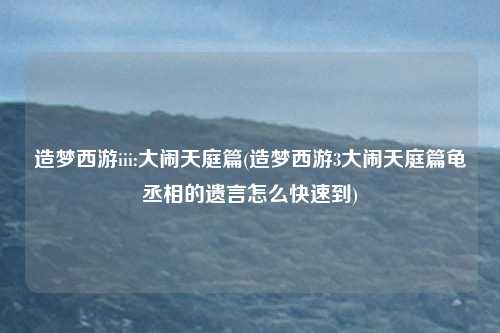 造梦西游iii:大闹天庭篇(造梦西游3大闹天庭篇龟丞相的遗言怎么快速到)