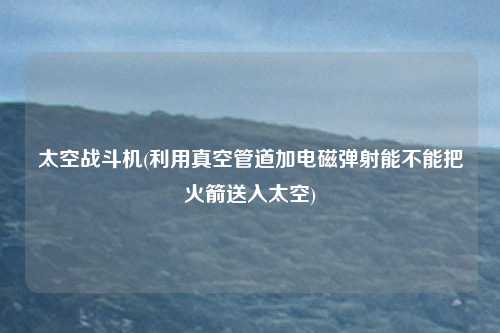 太空战斗机(利用真空管道加电磁弹射能不能把火箭送入太空)