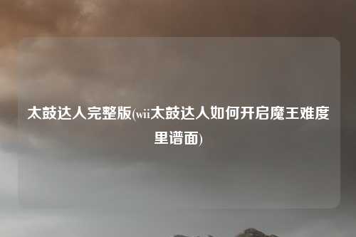 太鼓达人完整版(wii太鼓达人如何开启魔王难度里谱面)