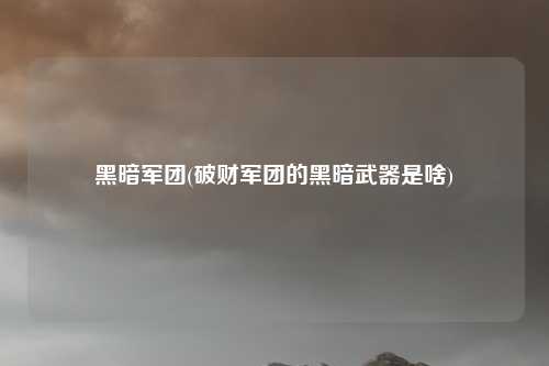 黑暗军团(破财军团的黑暗武器是啥)
