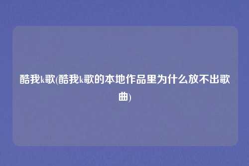 酷我k歌(酷我k歌的本地作品里为什么放不出歌曲)