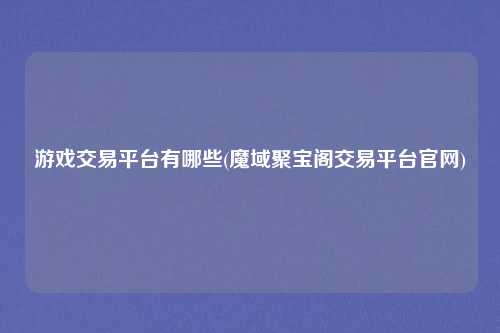游戏交易平台有哪些(魔域聚宝阁交易平台官网)