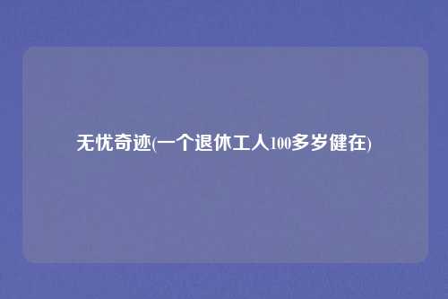 无忧奇迹(一个退休工人100多岁健在)
