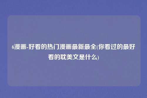 6漫画-好看的热门漫画最新最全(你看过的最好看的耽美文是什么)