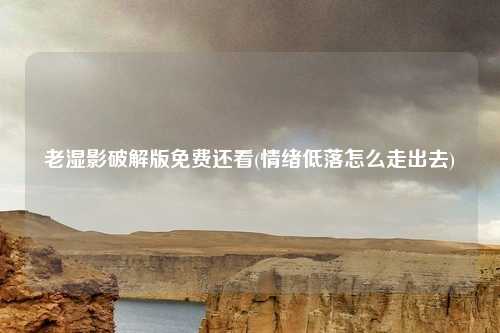 老湿影破解版免费还看(情绪低落怎么走出去)