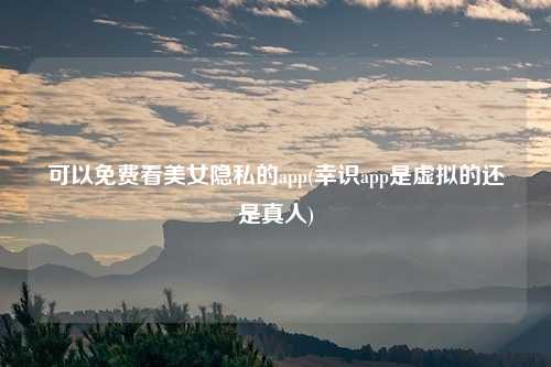 可以免费看美女隐私的app(幸识app是虚拟的还是真人)