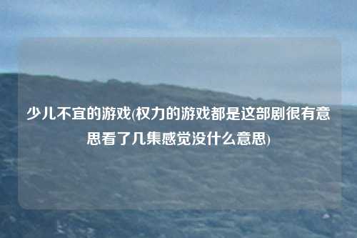 少儿不宜的游戏(权力的游戏都是这部剧很有意思看了几集感觉没什么意思)