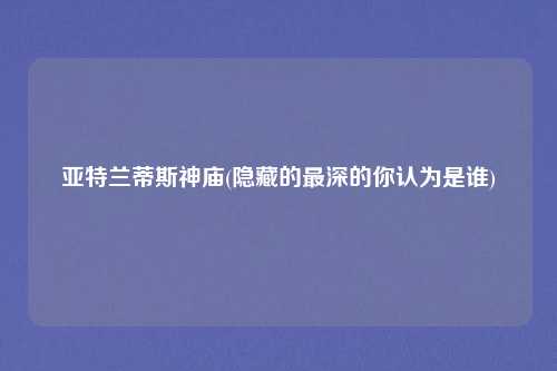 亚特兰蒂斯神庙(隐藏的最深的你认为是谁)