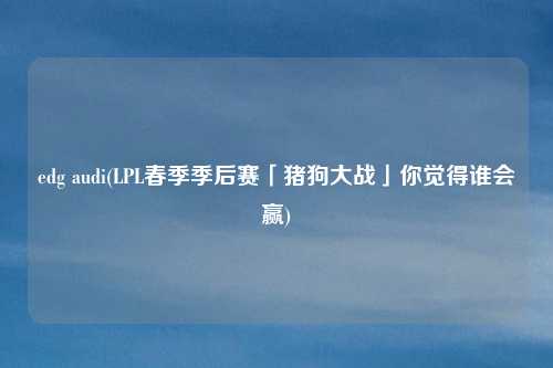 edg audi(LPL春季季后赛「猪狗大战」你觉得谁会赢)