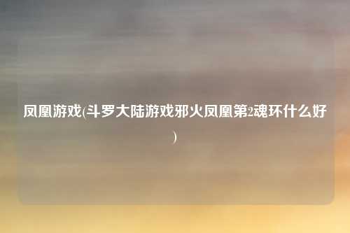 凤凰游戏(斗罗大陆游戏邪火凤凰第2魂环什么好)