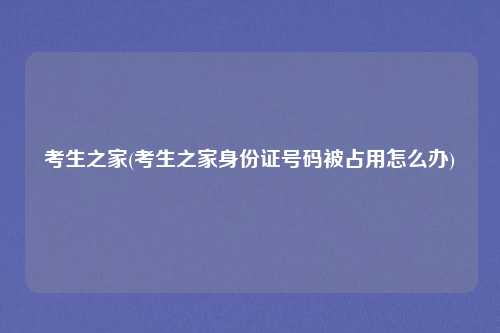 考生之家(考生之家身份证号码被占用怎么办)