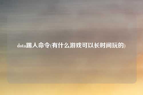 dota踢人命令(有什么游戏可以长时间玩的)