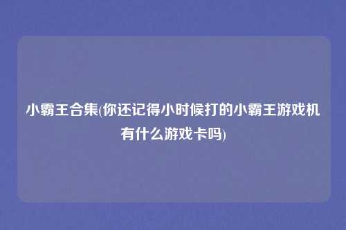 小霸王合集(你还记得小时候打的小霸王游戏机有什么游戏卡吗)