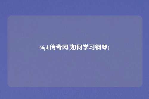 66pb传奇网(如何学习钢琴)