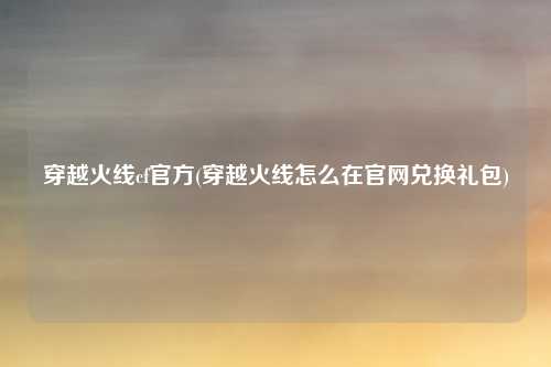 穿越火线cf官方(穿越火线怎么在官网兑换礼包)