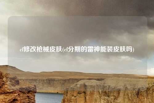 cf修改枪械皮肤(cf分期的雷神能装皮肤吗)
