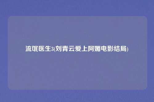 流氓医生3(刘青云爱上阿媚电影结局)