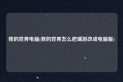我的世界电脑(我的世界怎么把端游改成电脑版)