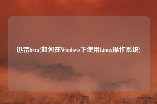 迅雷beta(如何在Windows下使用Linux操作系统)