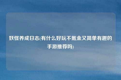 妖怪养成日志(有什么好玩不氪金又简单有趣的手游推荐吗)