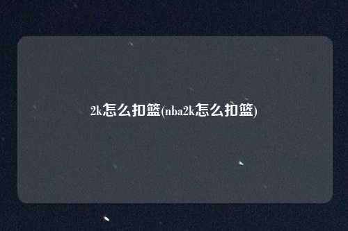 2k怎么扣篮(nba2k怎么扣篮)