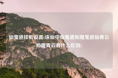 仙鬼道挂机设置(诛仙中仙鬼道和魔鬼道仙青云和魔青云有什么区别)