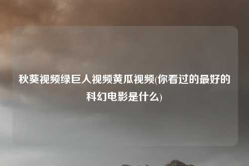 秋葵视频绿巨人视频黄瓜视频(你看过的最好的科幻电影是什么)