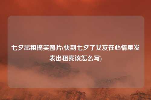 七夕出租搞笑图片(快到七夕了女友在心情里发表出租我该怎么写)