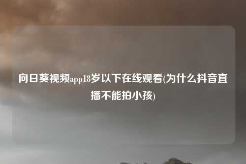 向日葵视频app18岁以下在线观看(为什么抖音直播不能拍小孩)