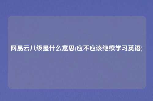 网易云八级是什么意思(应不应该继续学习英语)