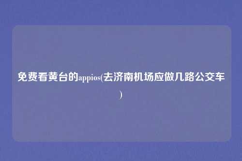 免费看黄台的appios(去济南机场应做几路公交车)