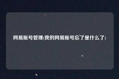 网易账号管理(我的网易账号忘了是什么了)