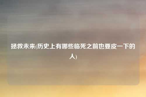 拯救未来(历史上有哪些临死之前也要皮一下的人)