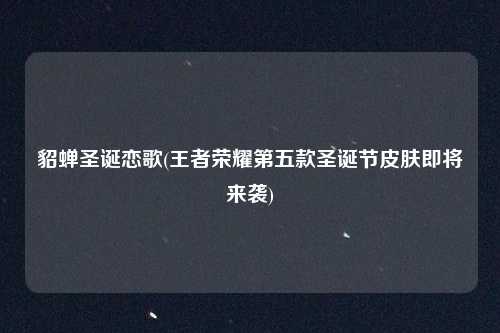 貂蝉圣诞恋歌(王者荣耀第五款圣诞节皮肤即将来袭)